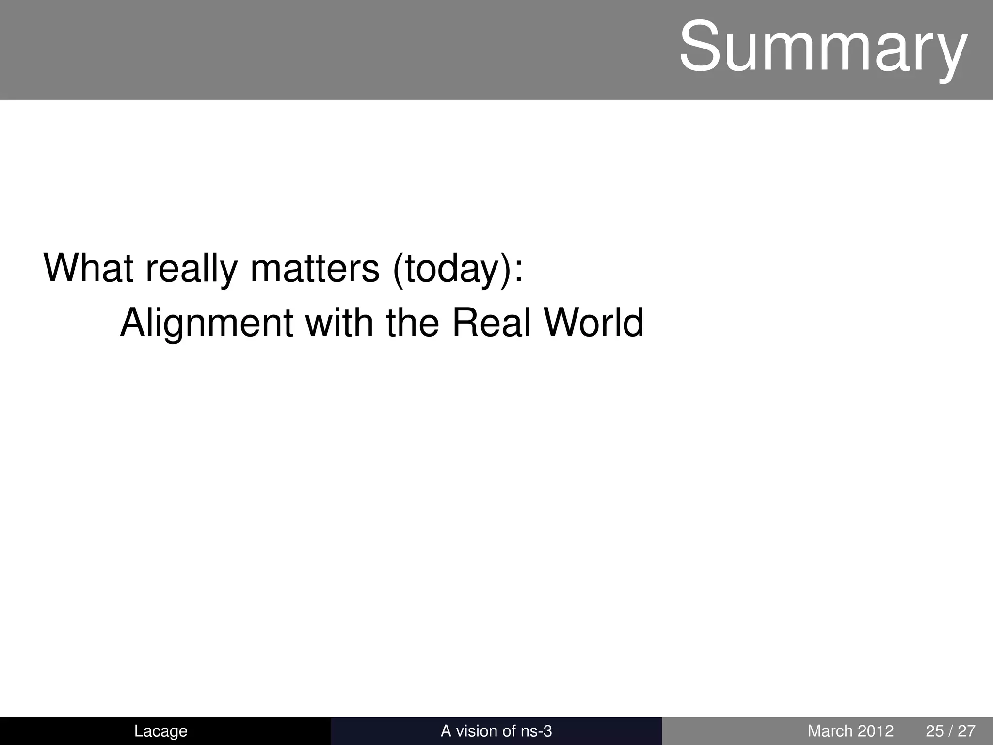 Summary


What really matters (today):
   Alignment with the Real World




    Lacage         ns-3: History and Future      March 2012   25 / 27
 