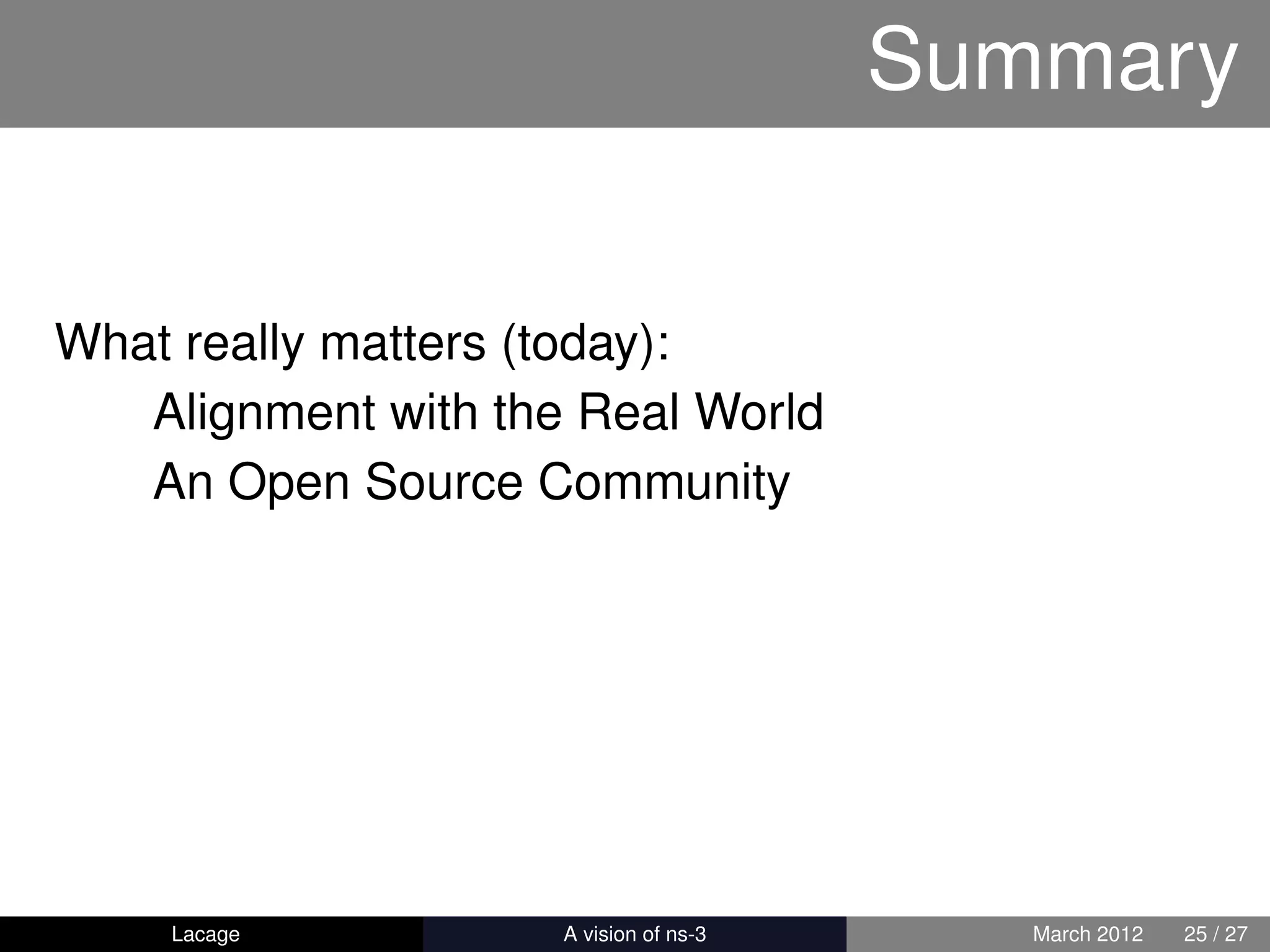 Summary


What really matters (today):
   Alignment with the Real World
   An Open Source Community




    Lacage         ns-3: History and Future      March 2012   25 / 27
 
