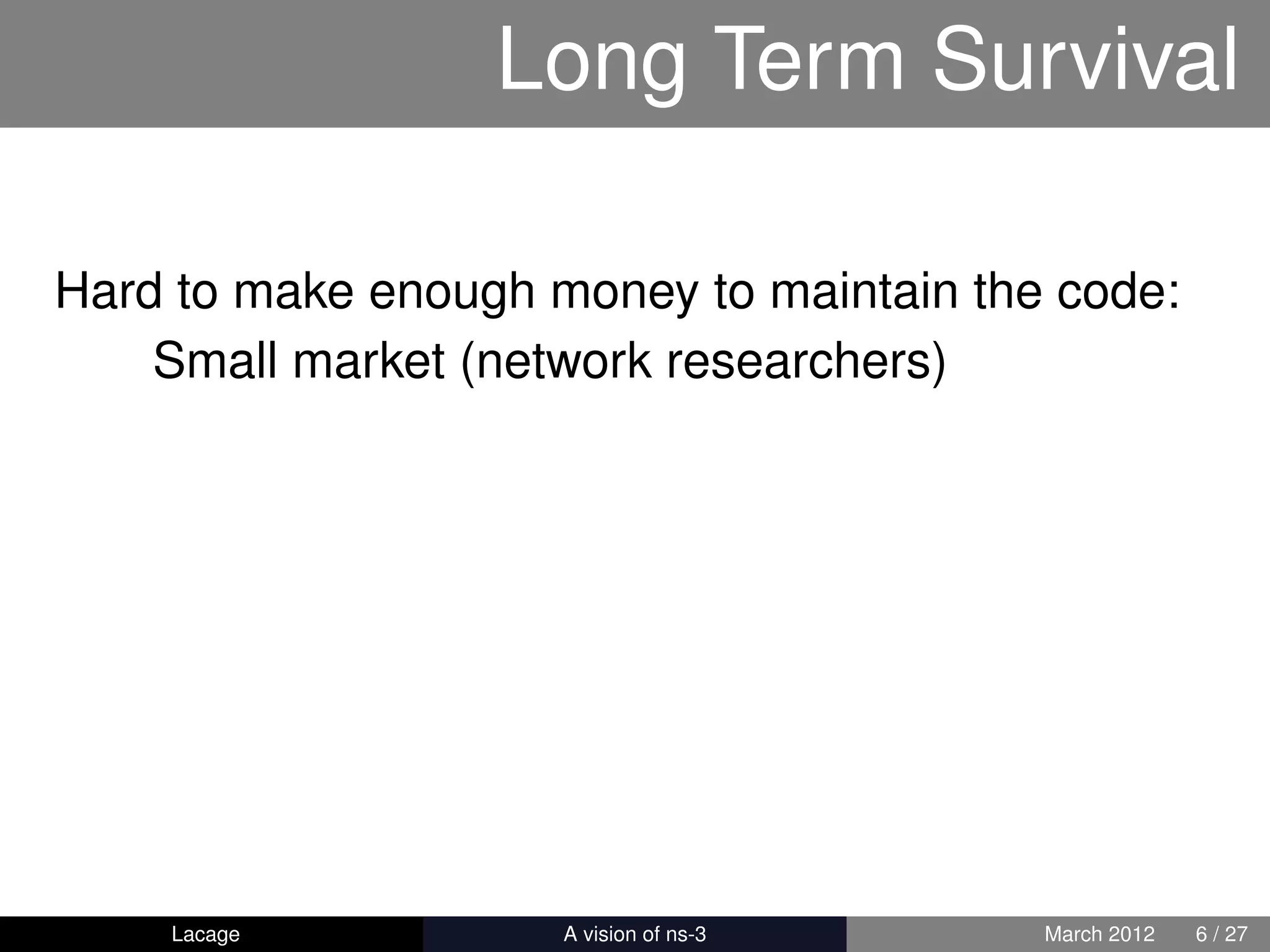 Long Term Survival

Hard to make enough money to maintain the code:
    Small market (network researchers)




    Lacage         ns-3: History and Future   March 2012   6 / 27
 