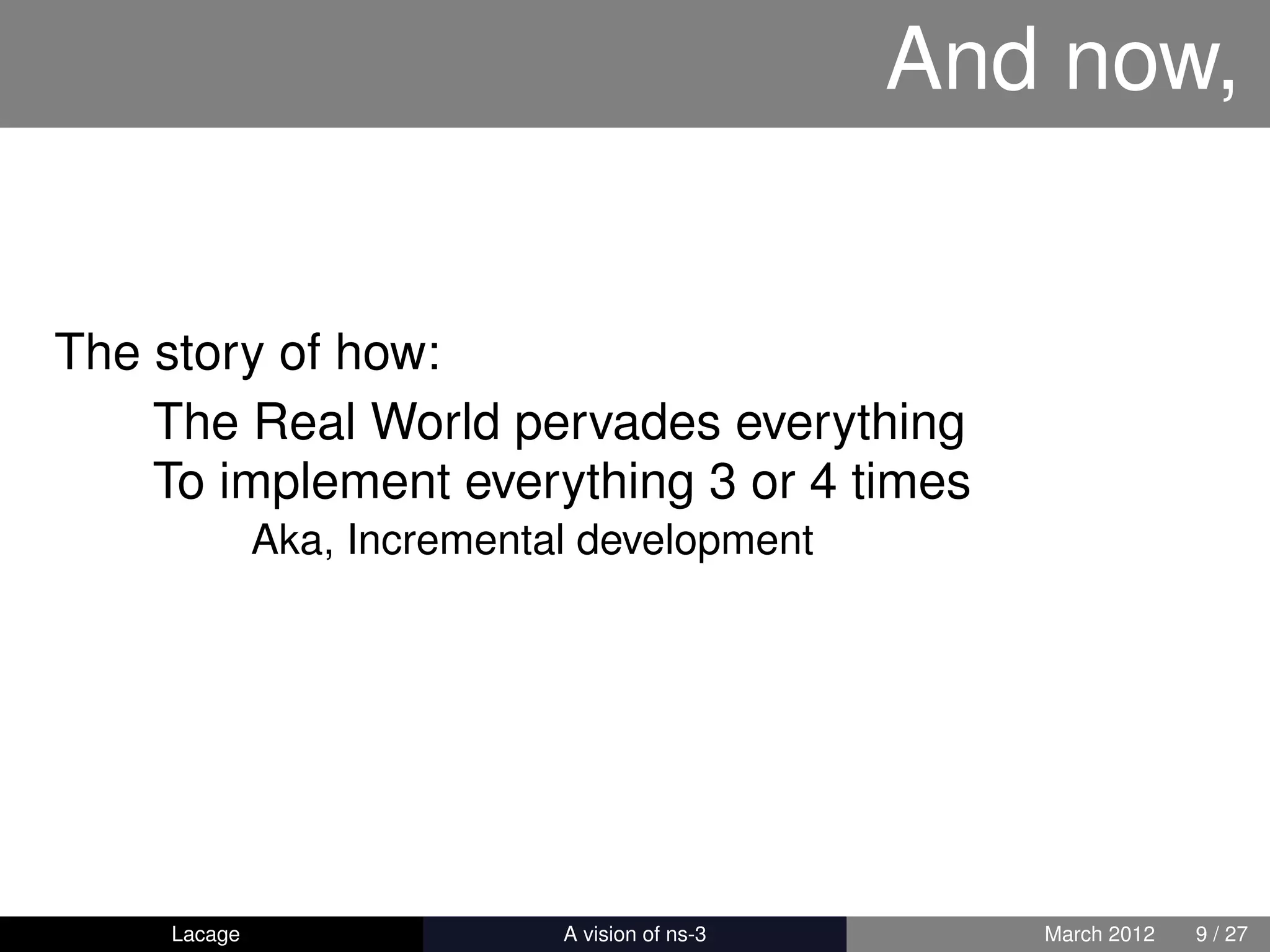 And now,


The story of how:
    The Real World pervades everything
    To implement everything 3 or 4 times
              Aka, Incremental development




     Lacage                ns-3: History and Future      March 2012   9 / 27
 