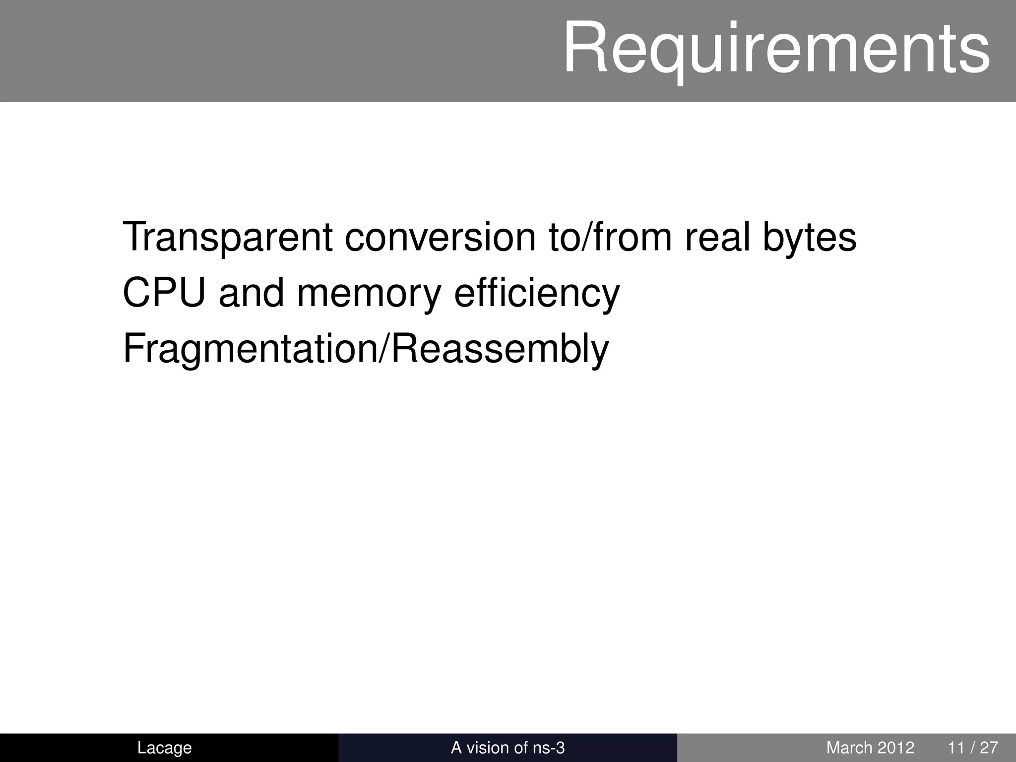 Requirements

Transparent conversion to/from real bytes
CPU and memory efﬁciency
Fragmentation/Reassembly




Lacage          ns-3: History and Future   March 2012   11 / 27
 