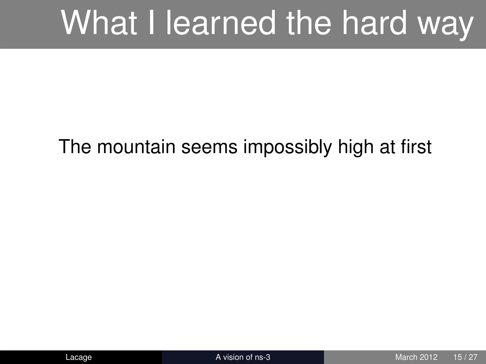 What I learned the hard way


The mountain seems impossibly high at ﬁrst




Lacage         ns-3: History and Future   March 2012   15 / 27
 