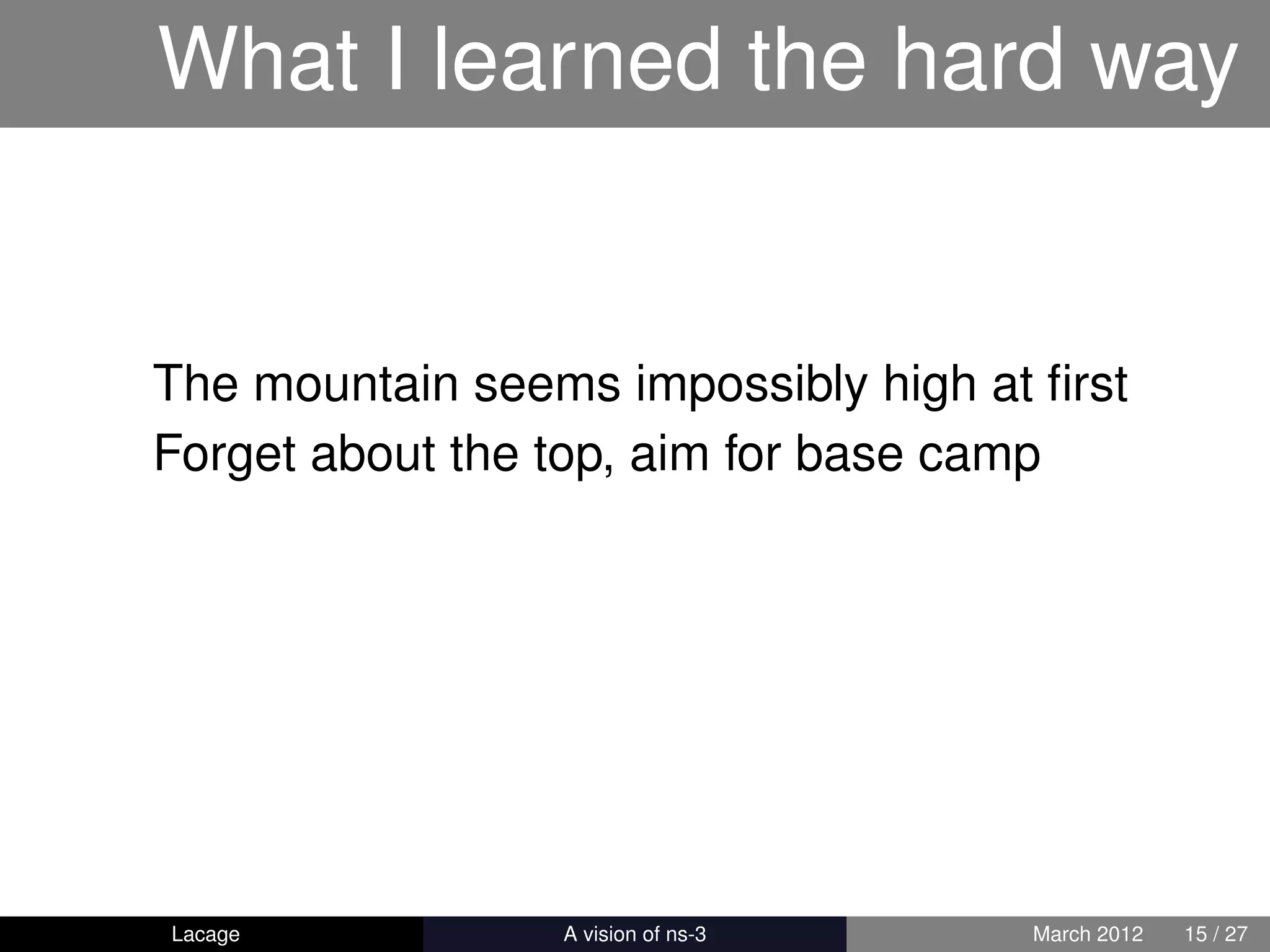 What I learned the hard way


The mountain seems impossibly high at ﬁrst
Forget about the top, aim for base camp




Lacage         ns-3: History and Future   March 2012   15 / 27
 