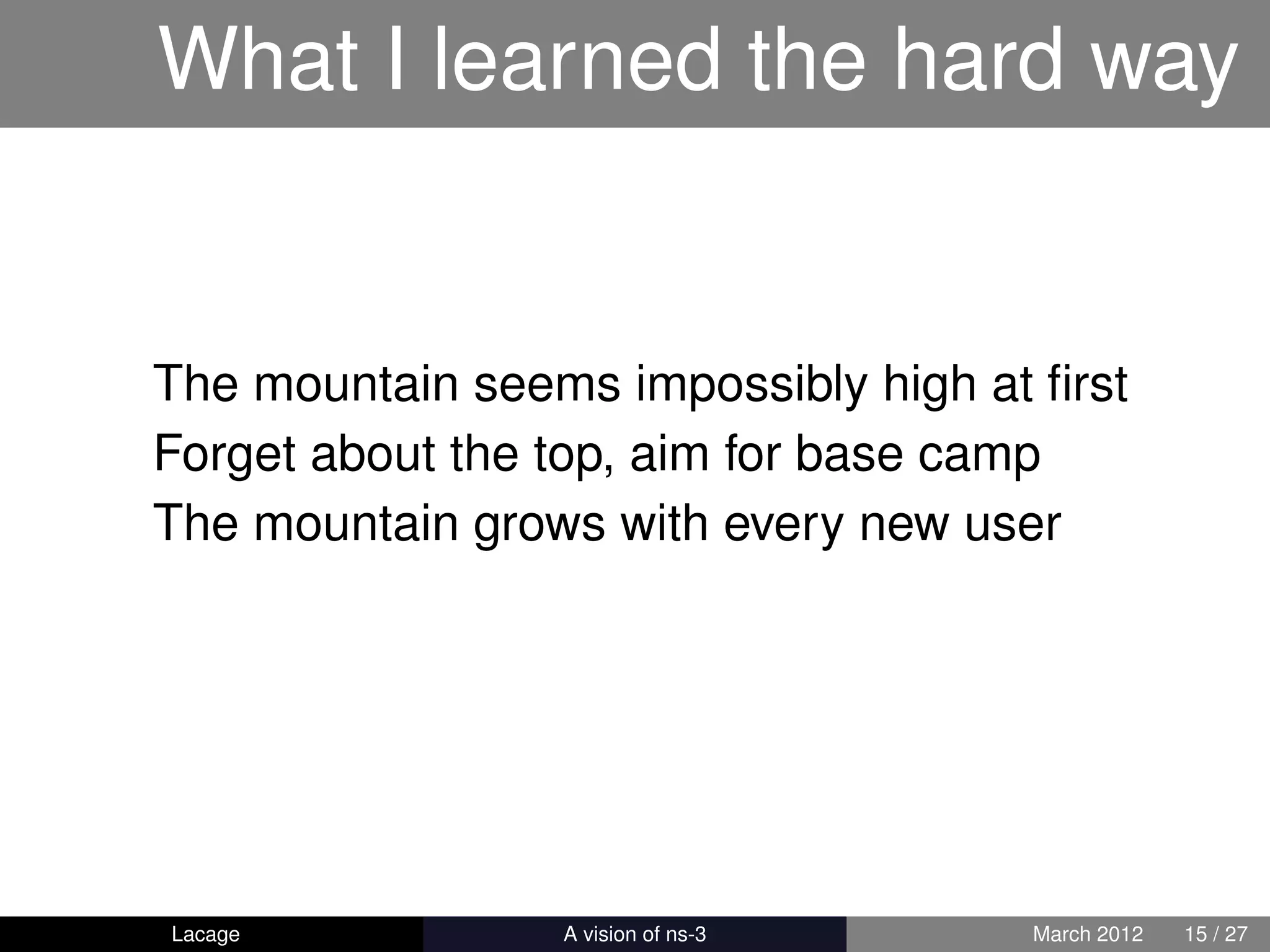 What I learned the hard way


The mountain seems impossibly high at ﬁrst
Forget about the top, aim for base camp
The mountain grows with every new user




Lacage         ns-3: History and Future   March 2012   15 / 27
 