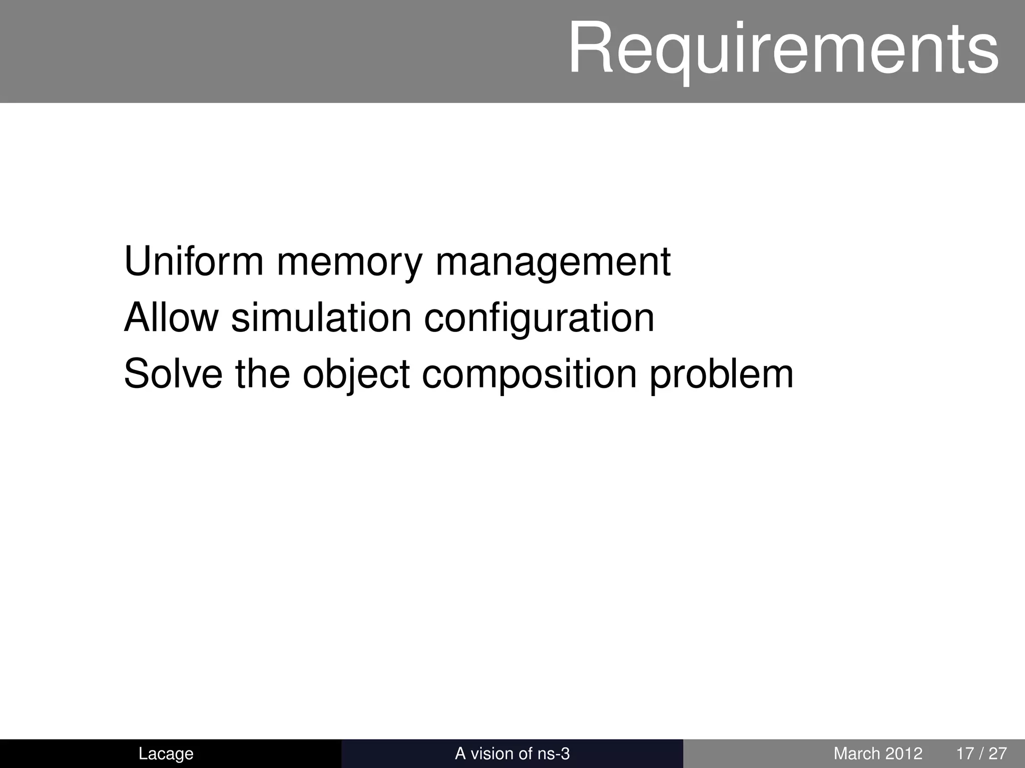 Requirements

Uniform memory management
Allow simulation conﬁguration
Solve the object composition problem




Lacage         ns-3: History and Future   March 2012   17 / 27
 