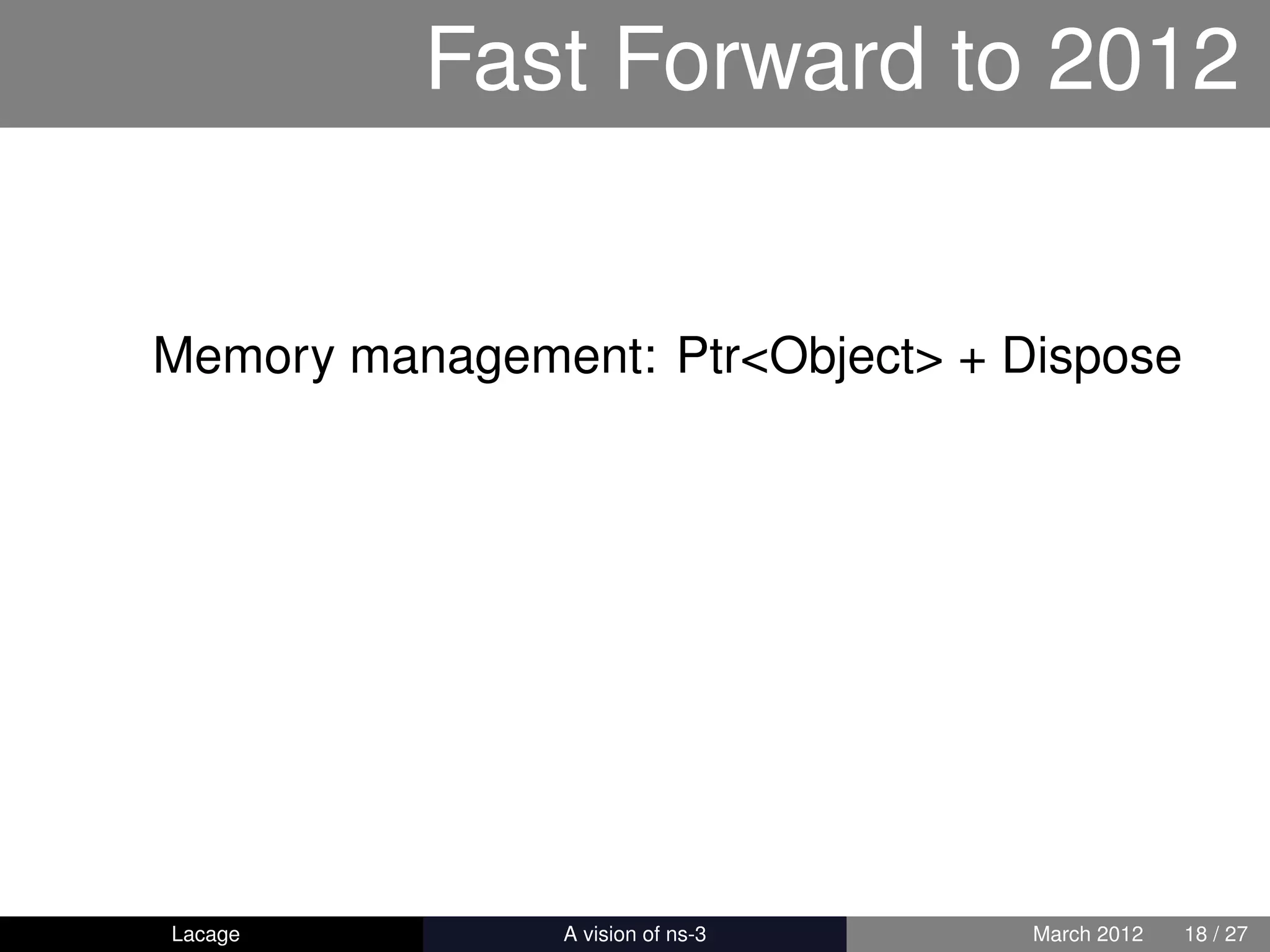 Fast Forward to 2012


Memory management: Ptr<Object> + Dispose




Lacage        ns-3: History and Future   March 2012   18 / 27
 