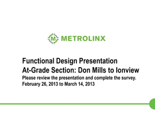 Functional Design Presentation
At-Grade Section: Don Mills to Ionview
Please review the presentation and complete the survey.
February 26, 2013 to March 14, 2013



                          1
 