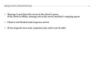 REQUEST/RESPONSE                                                                  15




• Message is sent from the server to the client’s queue
  If the client is offline, message sits in the server machine’s outgoing queue

• Client is not blocked until response arrives

• If two requests were sent, responses may arrive out of order
 