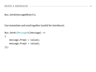 SEND A MESSAGE                                               20




Bus.Send(messageObject);



Can instantiate and send together (useful for interfaces):

Bus.Send<IMessage>((message) =>
{
    message.Prop1 = value1;
    message.Prop2 = value2;
});
 