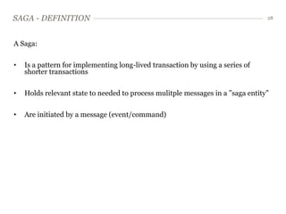 SAGA - DEFINITION                                                                28




A Saga:


•   Is a pattern for implementing long-lived transaction by using a series of
    shorter transactions


•   Holds relevant state to needed to process mulitple messages in a ”saga entity”

•   Are initiated by a message (event/command)
 