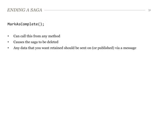 ENDING A SAGA                                                                        31




MarkAsComplete();


•   Can call this from any method
•   Causes the saga to be deleted
•   Any data that you want retained should be sent on (or published) via a message
 