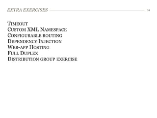 EXTRA EXERCISES               34




TIMEOUT
CUSTOM XML NAMESPACE
CONFIGURABLE ROUTING
DEPENDENCY INJECTION
WEB-APP HOSTING
FULL DUPLEX
DISTRIBUTION GROUP EXERCISE
 