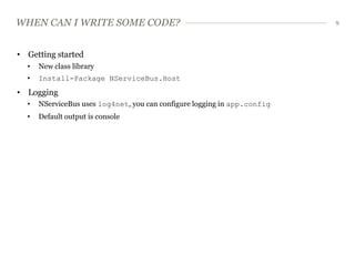 WHEN CAN I WRITE SOME CODE?                                               9




• Getting started
  •   New class library
  •   Install-Package NServiceBus.Host
• Logging
  •   NServiceBus uses log4net, you can configure logging in app.config
  •   Default output is console
 