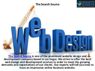 The Search Source




    The Search Source is one of the prominent website design and
 development company based in Las Vegas. We strive to offer the best
  web design and development services in order to meet the growing
demands and expectations of our clients. Our experts will tell you how to
             have an impressive online business website.
 