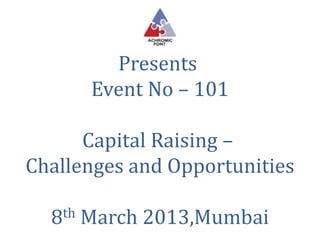 Presents
      Event No – 101

      Capital Raising –
Challenges and Opportunities

  8th March 2013,Mumbai
 
