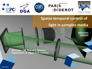 Spatio-temporal control of
                                                    light in complex media
                                                                    Sébastien
                                                                     POPOFF




             Directors : M. Fink et C. Boccara
             Supervisors : S. Gigan et G. Lerosey



                                                                          1
14/12/2011
 