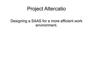 Project Altercatio

Designing a SAAS for a more efficient work
              environment.
 