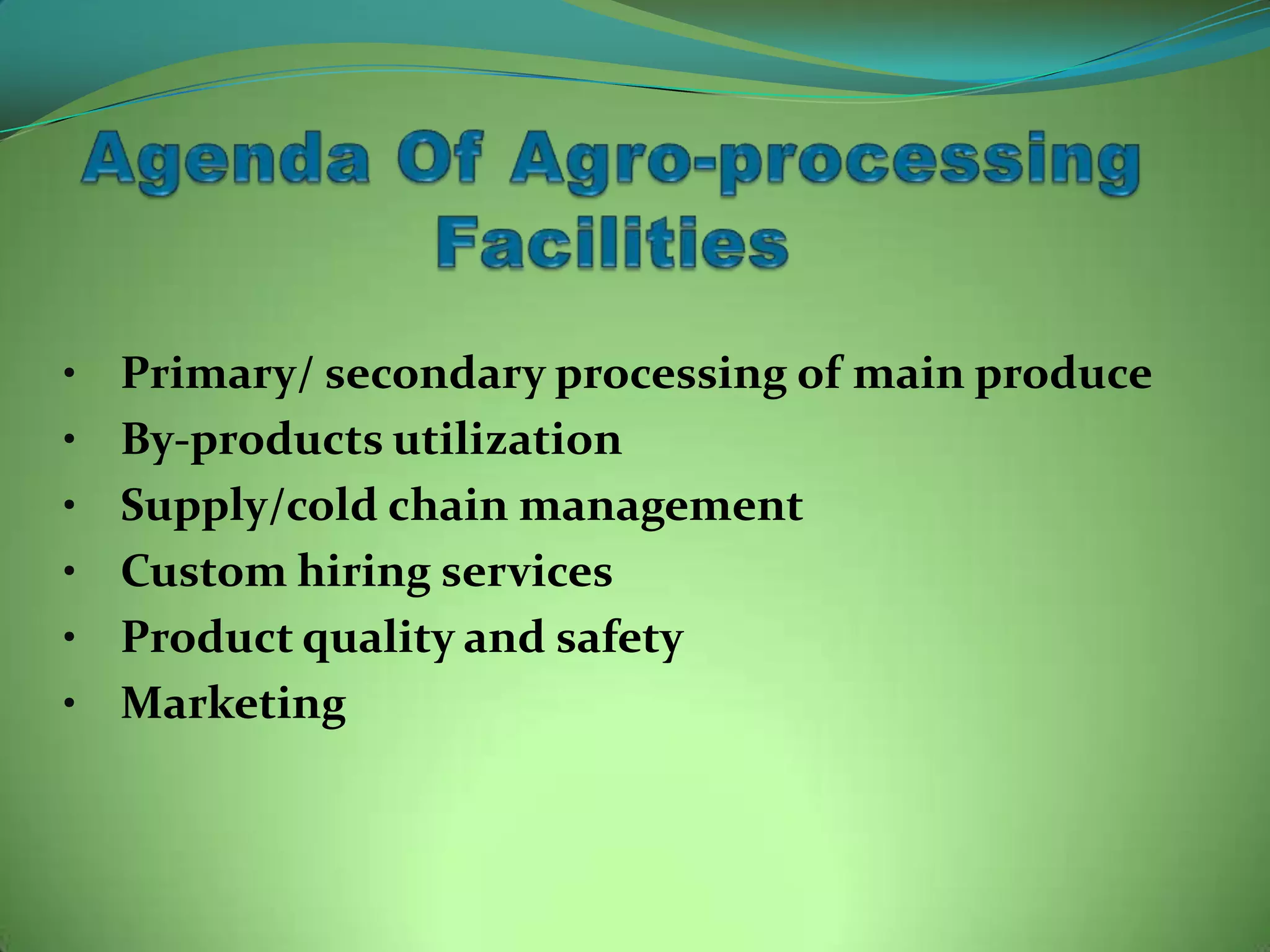 • Primary/ secondary processing of main produce
• By-products utilization
• Supply/cold chain management
• Custom hiring services
• Product quality and safety
• Marketing
 