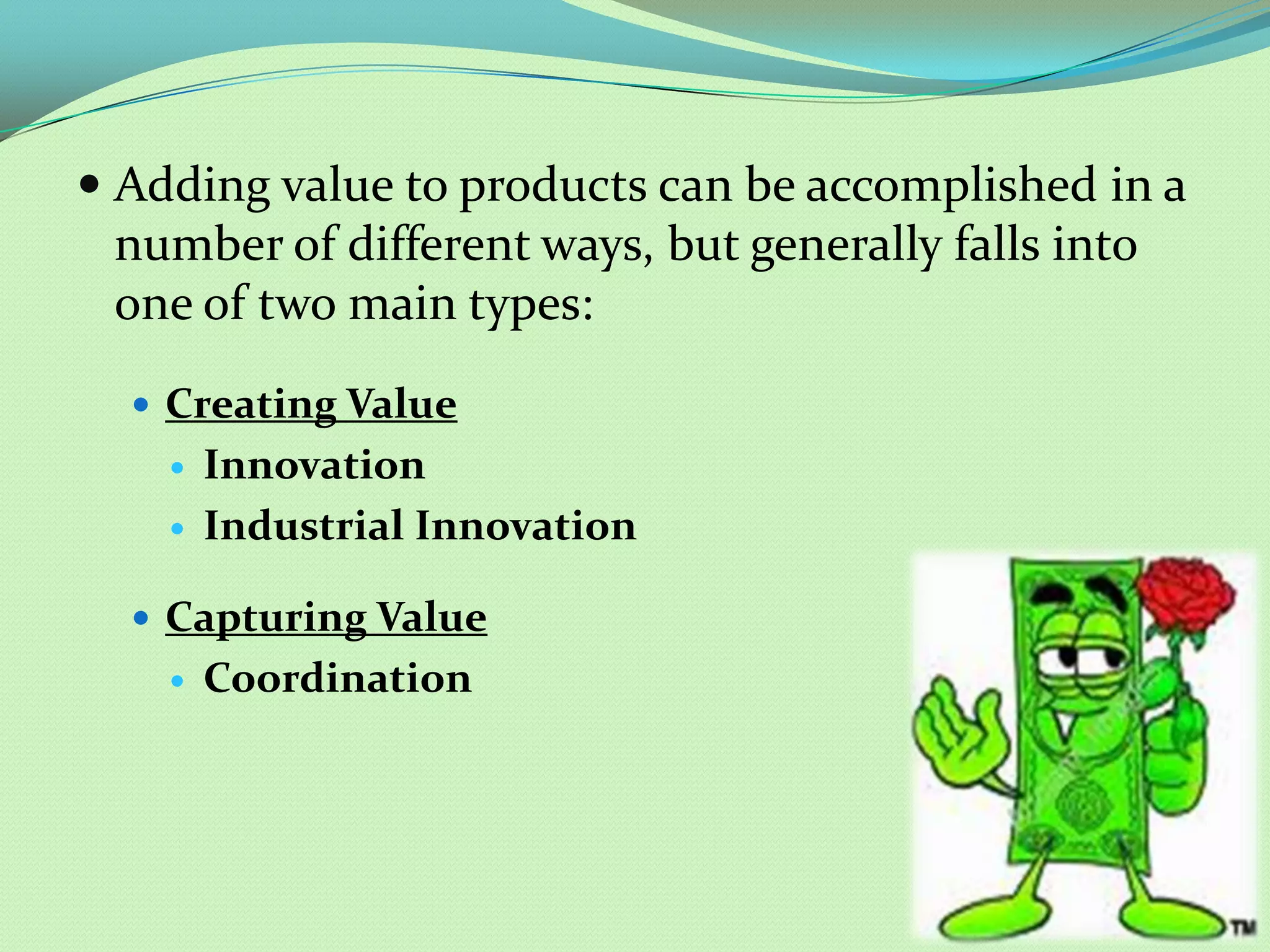 Adding value to products can be accomplished in a
  number of different ways, but generally falls into
  one of two main types:
   Creating Value
       Innovation
       Industrial Innovation

   Capturing Value
       Coordination
 