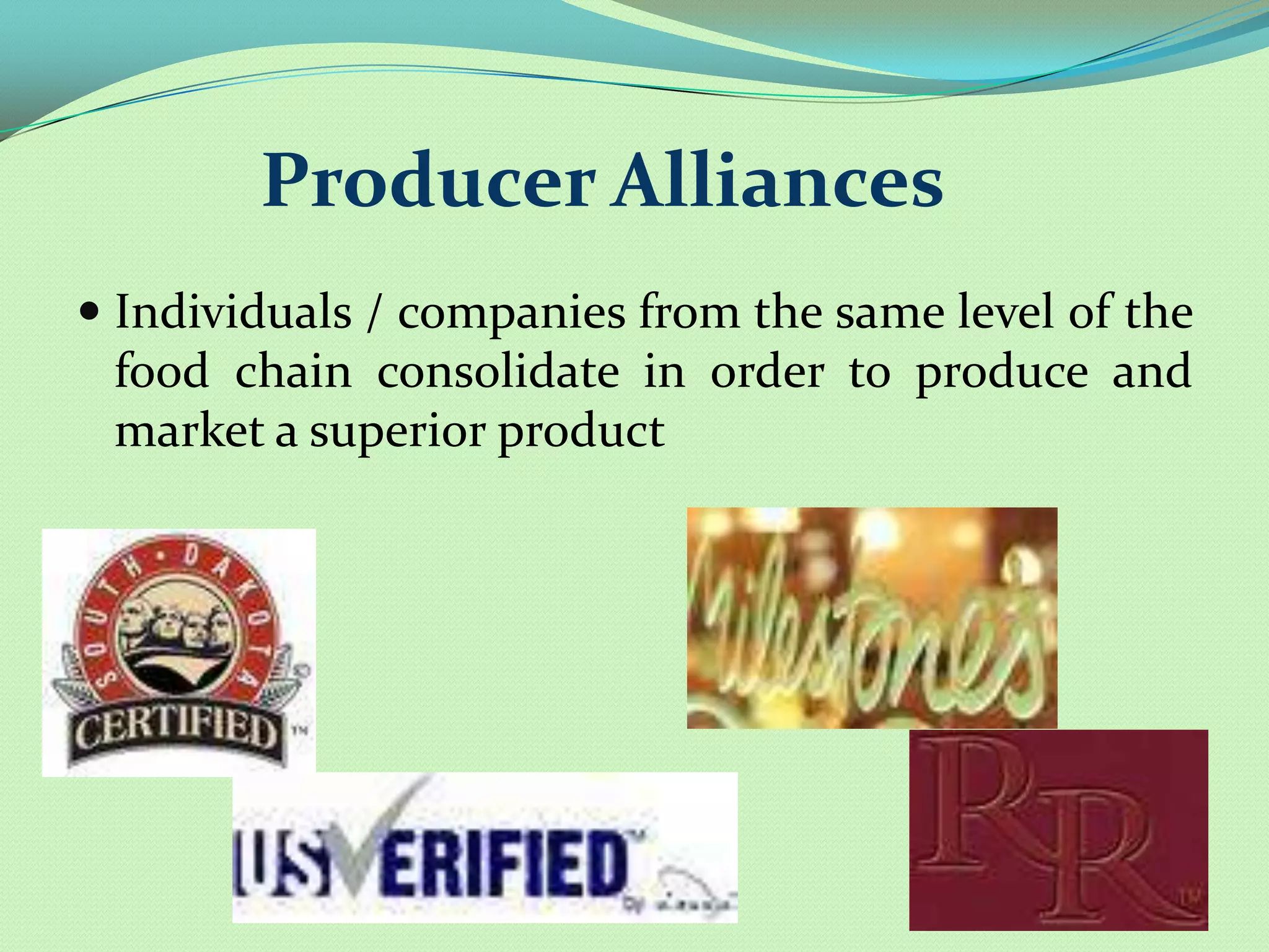 Producer Alliances
 Individuals / companies from the same level of the
  food chain consolidate in order to produce and
  market a superior product
 