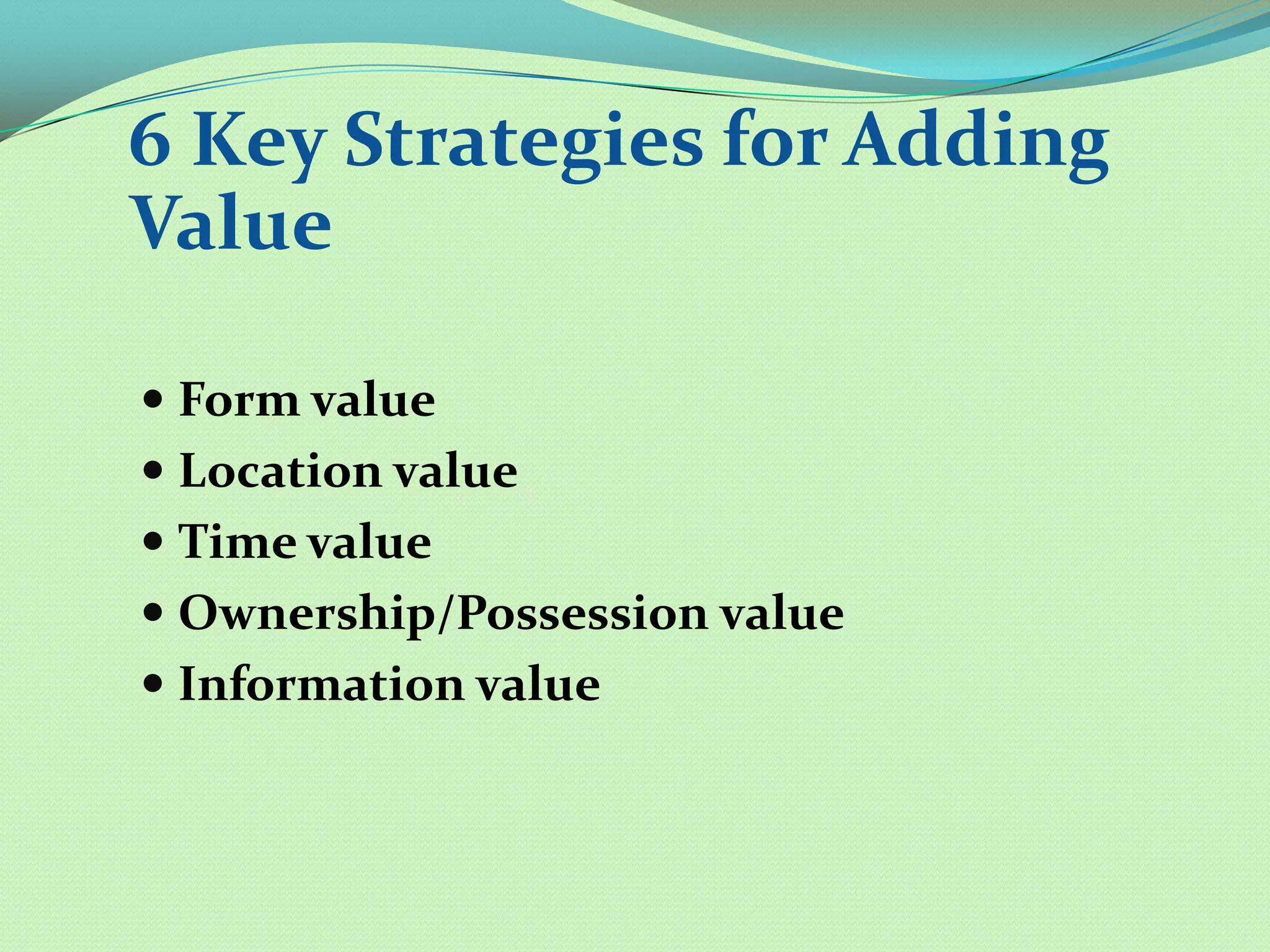 6 Key Strategies for Adding
Value

 Form value
 Location value
 Time value
 Ownership/Possession value
 Information value
 
