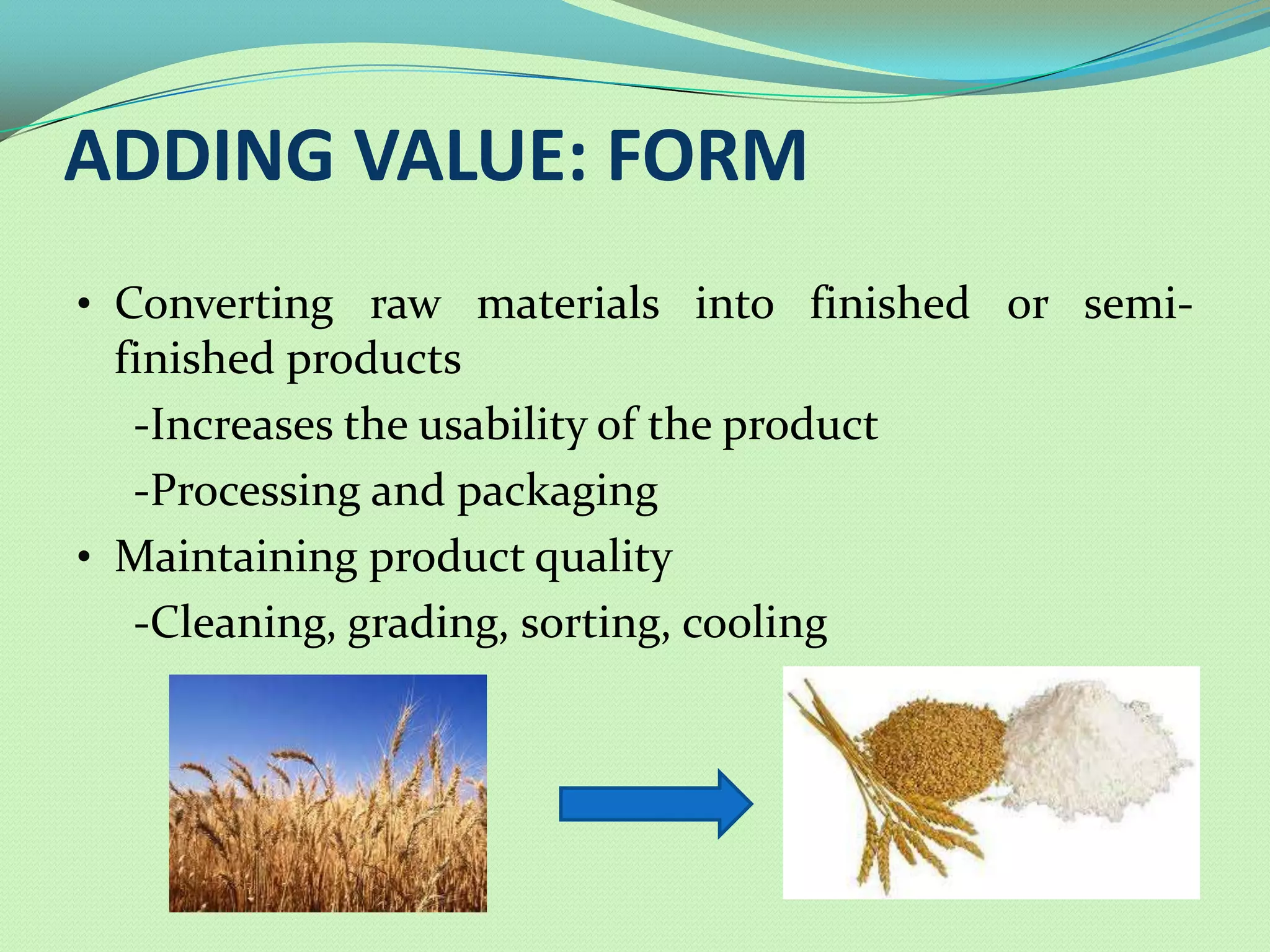ADDING VALUE: FORM
• Converting raw materials into finished or semi-
  finished products
   -Increases the usability of the product
   -Processing and packaging
• Maintaining product quality
   -Cleaning, grading, sorting, cooling
 