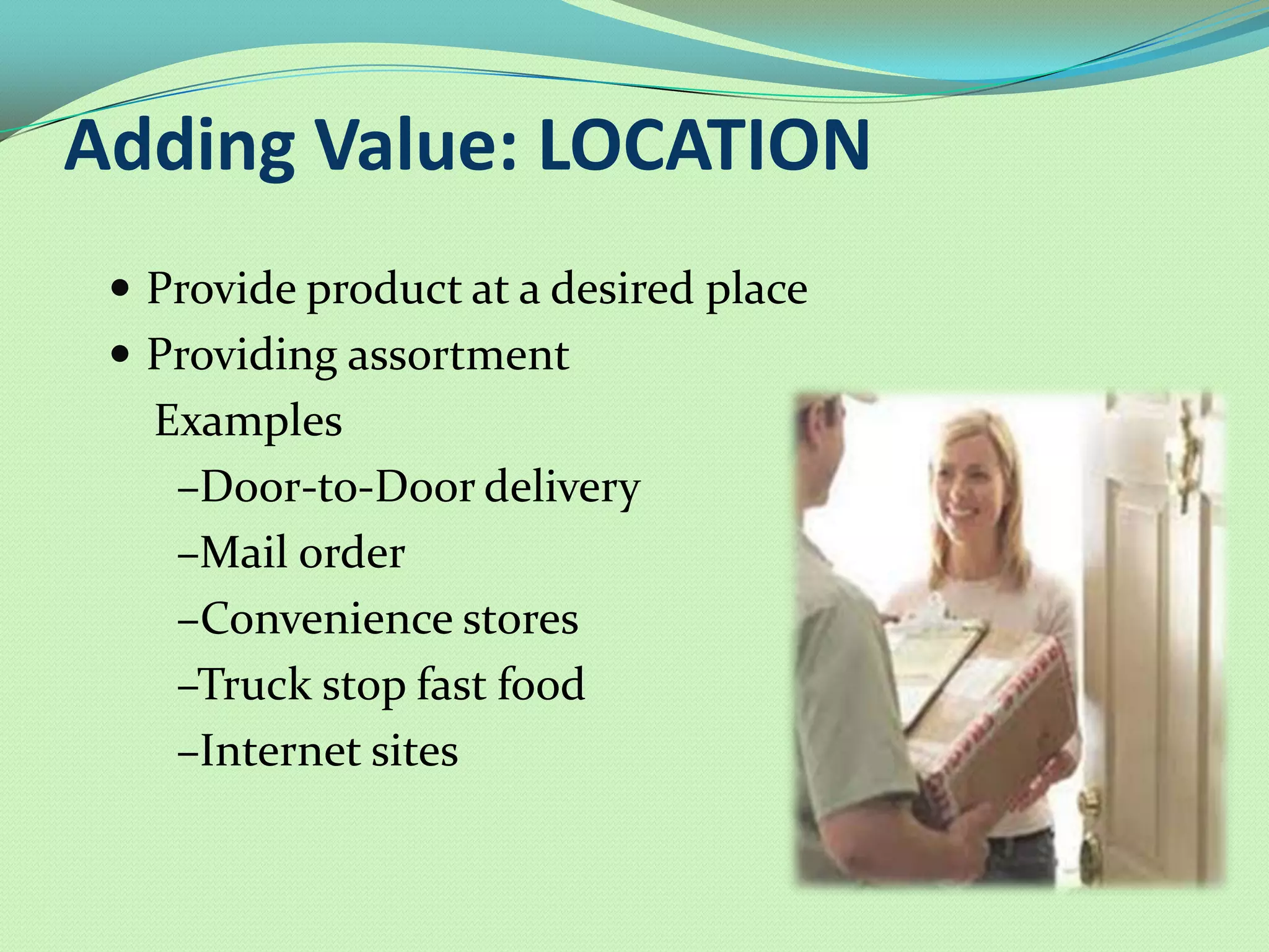 Adding Value: LOCATION
  Provide product at a desired place
  Providing assortment
   Examples
    –Door-to-Door delivery
    –Mail order
    –Convenience stores
    –Truck stop fast food
    –Internet sites
 