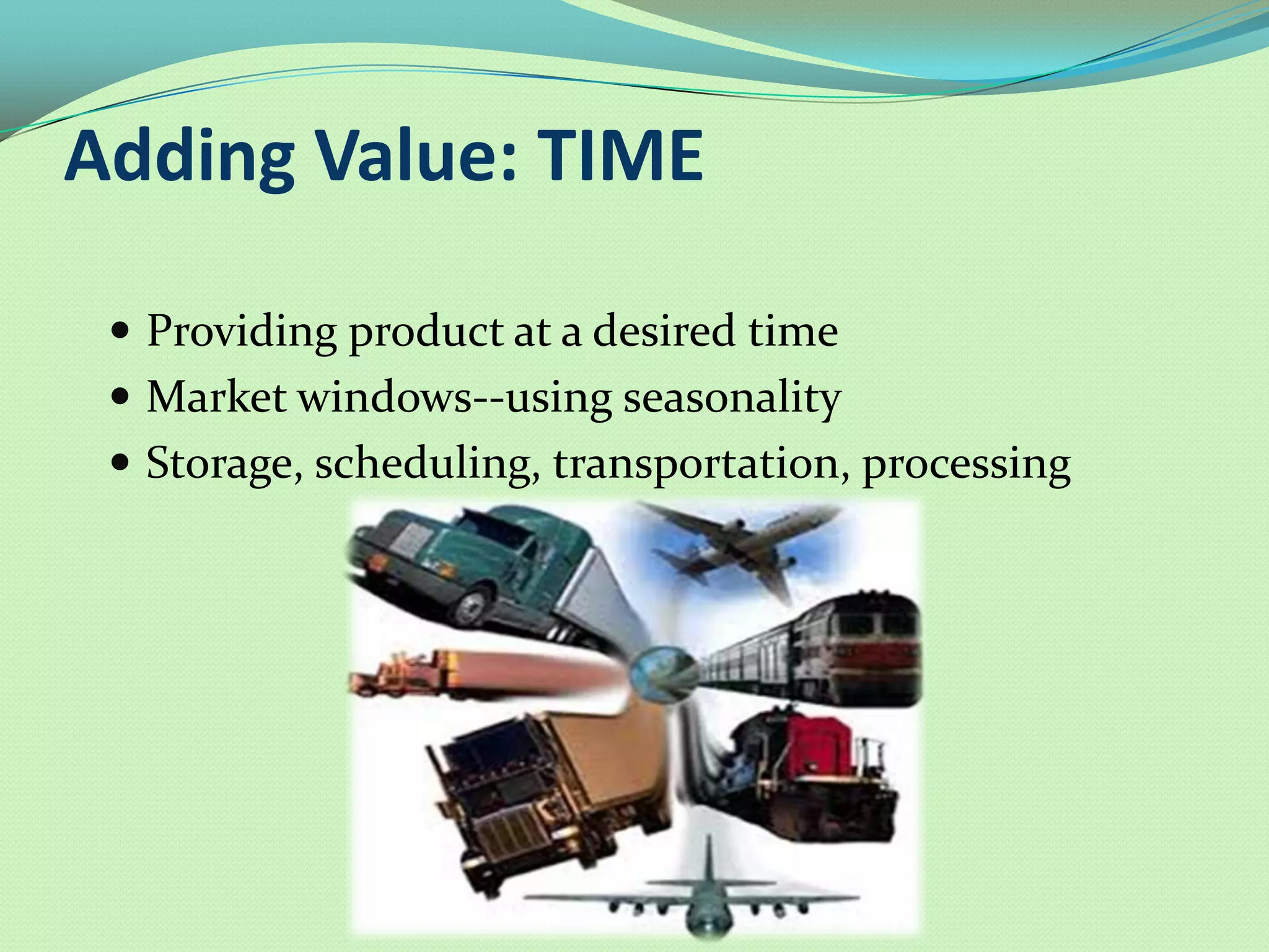 Adding Value: TIME

  Providing product at a desired time
  Market windows--using seasonality
  Storage, scheduling, transportation, processing
 