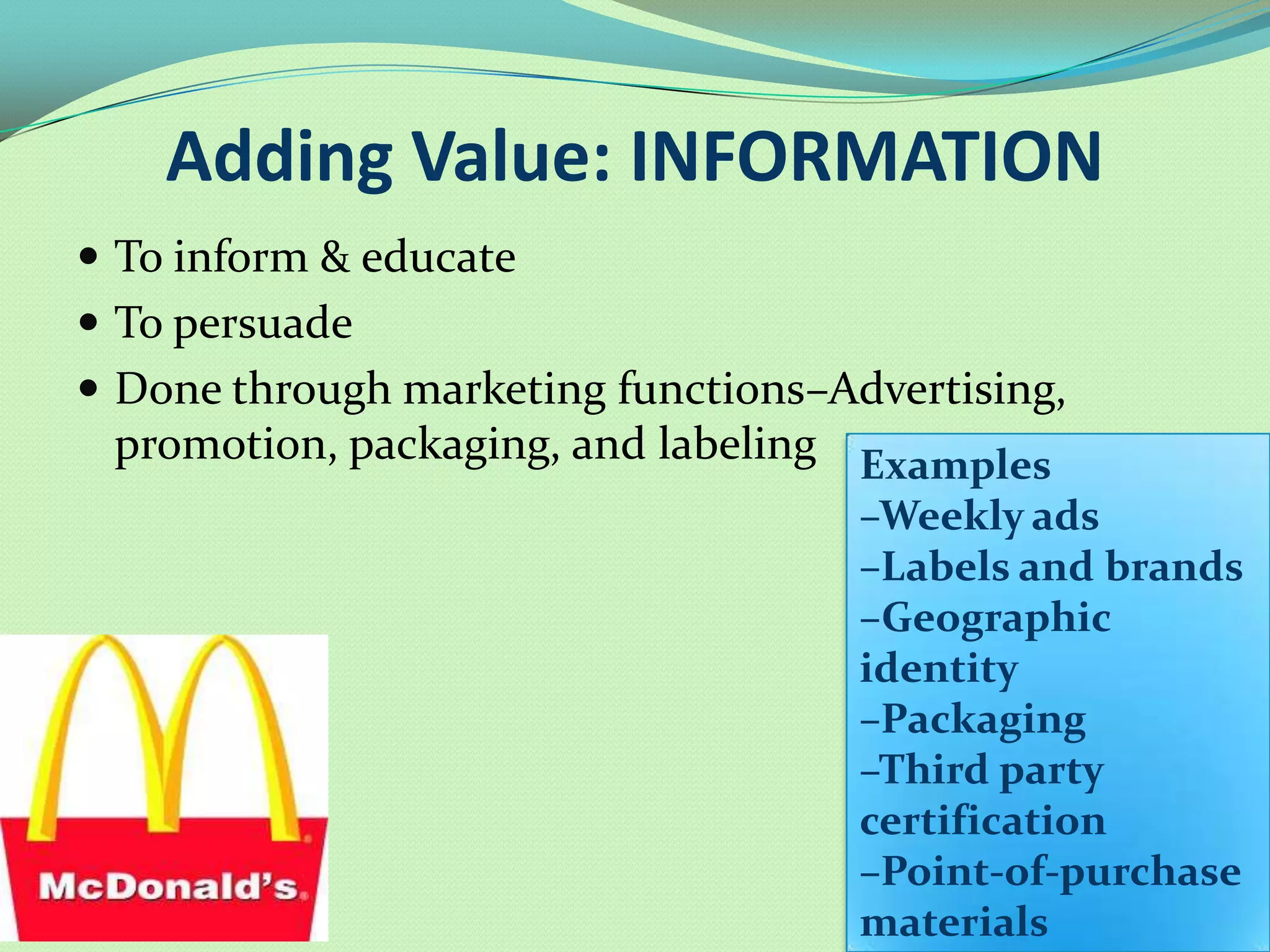 Adding Value: INFORMATION
 To inform & educate
 To persuade
 Done through marketing functions–Advertising,
 promotion, packaging, and labeling Examples
                                     –Weekly ads
                                     –Labels and brands
                                     –Geographic
                                     identity
                                     –Packaging
                                     –Third party
                                     certification
                                     –Point-of-purchase
                                     materials
 