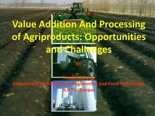 Value Addition And Processing
of Agriproducts: Opportunities
        and Challenges
                           BY:

                     Surabhi Mishra
Department of Biochemical Engineering and Food Technology,
                     H.B.T.I., Kanpur
 