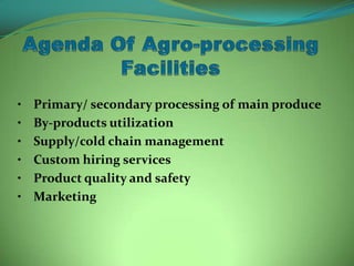 • Primary/ secondary processing of main produce
• By-products utilization
• Supply/cold chain management
• Custom hiring services
• Product quality and safety
• Marketing
 