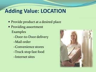 Adding Value: LOCATION
  Provide product at a desired place
  Providing assortment
   Examples
    –Door-to-Door delivery
    –Mail order
    –Convenience stores
    –Truck stop fast food
    –Internet sites
 