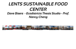 LENTS SUSTAINABLE FOOD
         CENTER
Dave Bisers - Ecodistricts Thesis Studio - Prof.
                Nancy Cheng
 