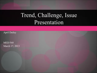 Trend, Challenge, Issue
                      Presentation
April Dailey


MED/560
March 17, 2013
 
