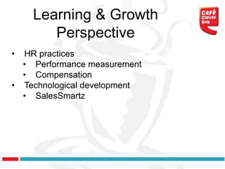 Learning & Growth
       Perspective
• HR practices
  • Performance measurement
  • Compensation
• Technological development
  • SalesSmartz
 