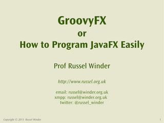 GroovyFX
                         or
            How to Program JavaFX Easily

                                 Prof Russel Winder
                                  http://www.russel.org.uk

                                  email: russel@winder.org.uk
                                 xmpp: russel@winder.org.uk
                                    twitter: @russel_winder


Copyright © 2013 Russel Winder                                  1
 