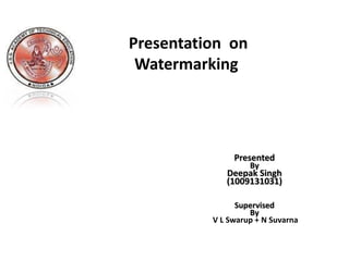 Presentation on
 Watermarking




               Presented
                   By
             Deepak Singh
             (1009131031)

                Supervised
                   By
          V L Swarup + N Suvarna
 