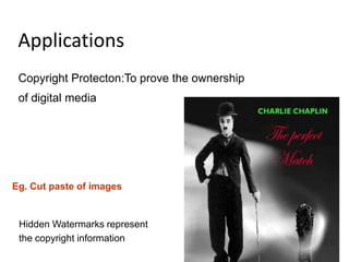 Applications
 Copyright Protecton:To prove the ownership
 of digital media




Eg. Cut paste of images


 Hidden Watermarks represent
 the copyright information
 