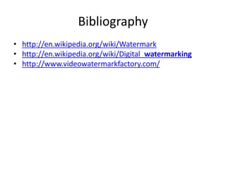 Bibliography
• http://en.wikipedia.org/wiki/Watermark
• http://en.wikipedia.org/wiki/Digital_watermarking
• http://www.videowatermarkfactory.com/
 