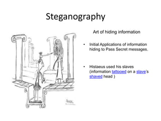Steganography
              Art of hiding information

        •   Initial Applications of information
            hiding to Pass Secret messages.



        •   Histaeus used his slaves
            (information tattooed on a slave’s
            shaved head )
 