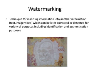Watermarking
• Technique for inserting information into another information
  (text,image,video) which can be later extracted or detected for
  variety of purposes including identification and authentication
  purposes
 