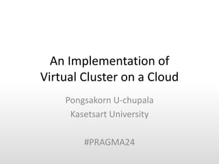 An Implementation of
Virtual Cluster on a Cloud
    Pongsakorn U-chupala
     Kasetsart University

        #PRAGMA24
 