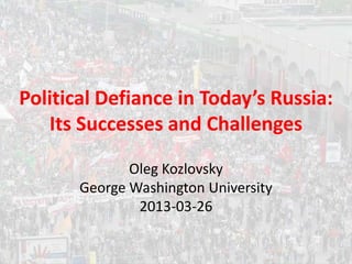 Political Defiance in Today’s Russia:
   Its Successes and Challenges

              Oleg Kozlovsky
       George Washington University
               2013-03-26
 