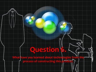Question 6.
What have you learned about technologies from the
      process of constructing this product.
 