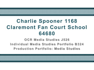 Charlie Spooner 1168
Claremont Fan Court School
           64680
         OCR Media Studies J526
 Individual Media Studies Portfolio B 324
   Production Portfolio: Media Studies
 