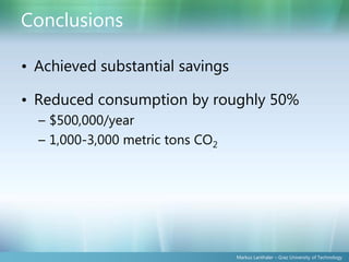 Conclusions

• Achieved substantial savings

• Reduced consumption by roughly 50%
  – $500,000/year
  – 1,000-3,000 metric tons CO2




                                  Markus Lanthaler – Graz University of Technology
 