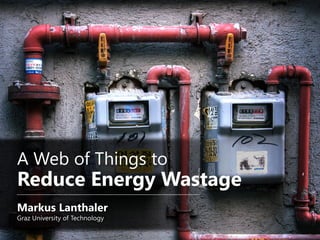 A Web of Things to
Reduce Energy Wastage
Markus Lanthaler
Graz University of Technology
 