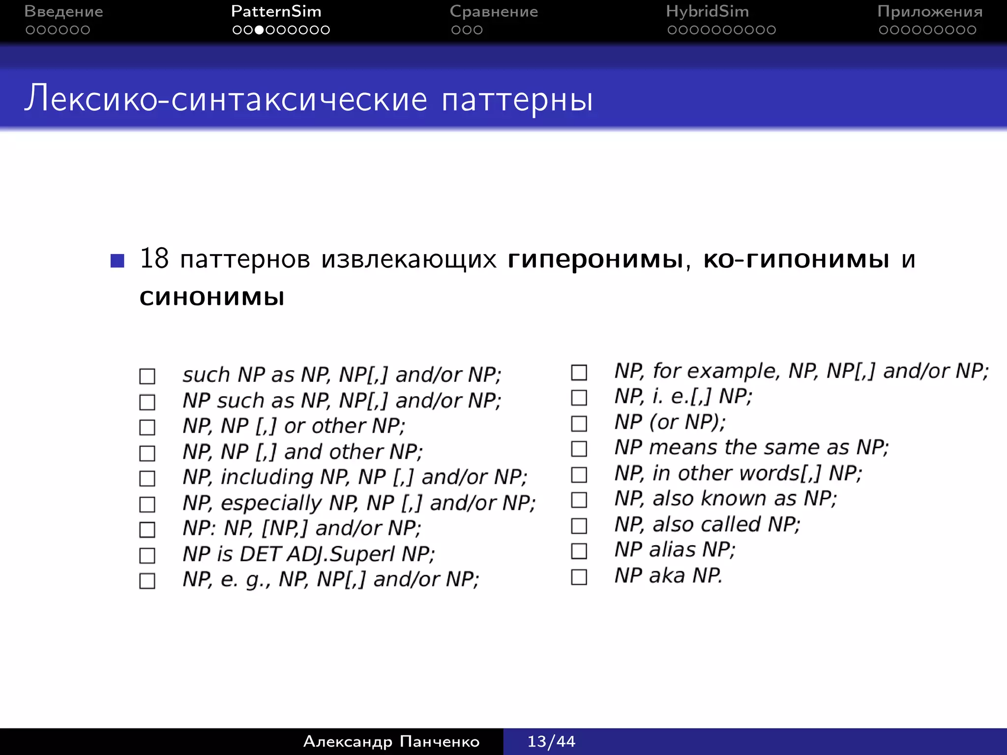 Введение        PatternSim           Сравнение      HybridSim   Приложения




Лексико-синтаксические паттерны


           18 паттернов извлекающих гиперонимы, ко-гипонимы и
           синонимы




                       Александр Панченко   13/44
 