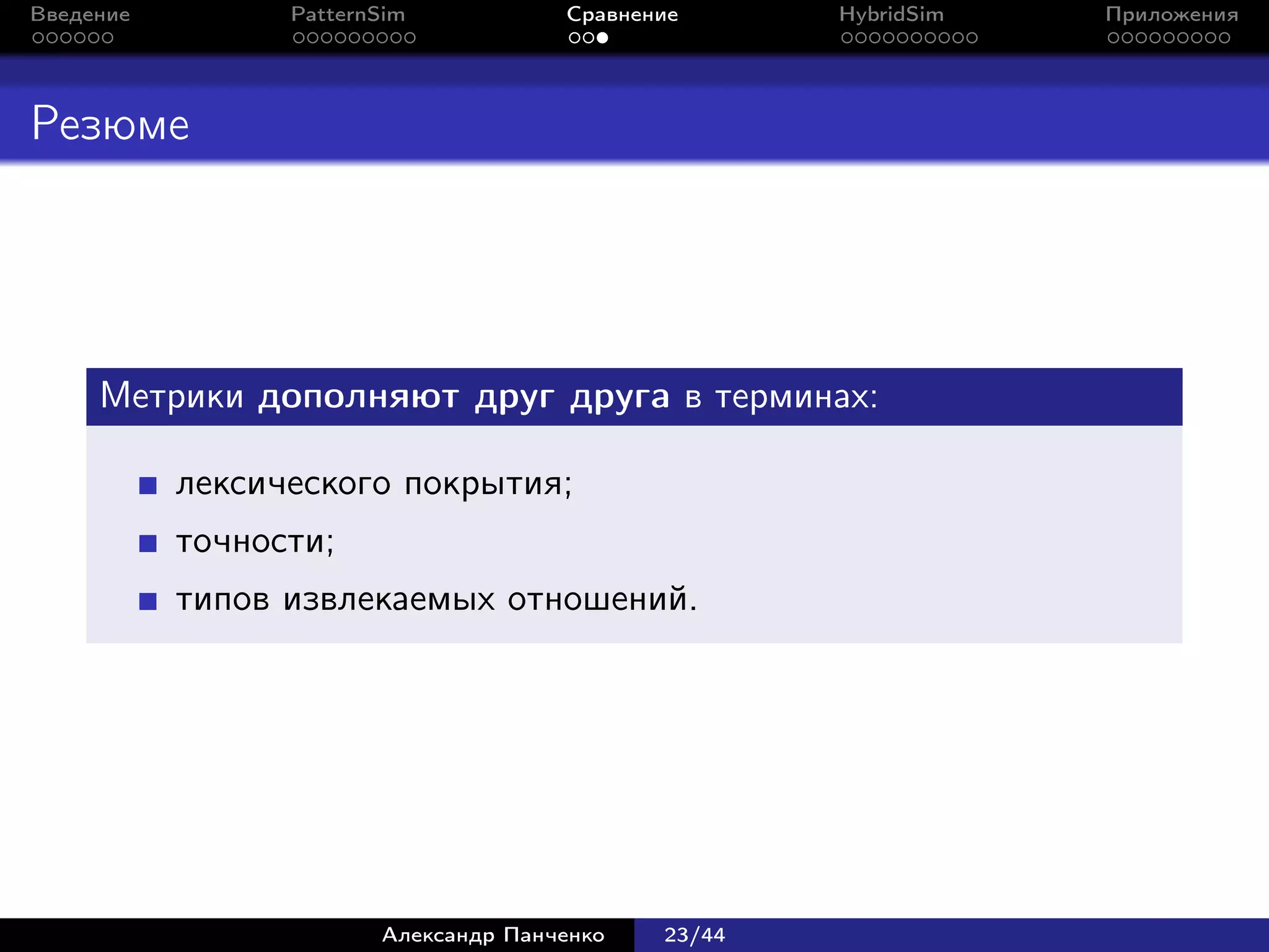 Введение         PatternSim           Сравнение      HybridSim   Приложения




Резюме




     Метрики дополняют друг друга в терминах:

           лексического покрытия;
           точности;
           типов извлекаемых отношений.




                        Александр Панченко   23/44
 
