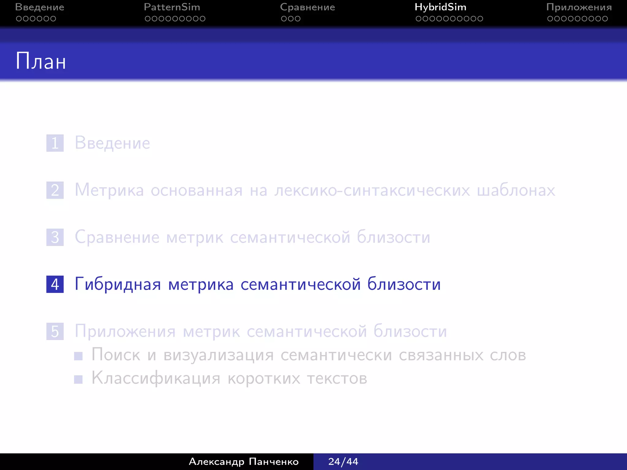 Введение        PatternSim           Сравнение      HybridSim   Приложения




План


     1 Введение

     2 Метрика основанная на лексико-синтаксических шаблонах

     3 Сравнение метрик семантической близости

     4 Гибридная метрика семантической близости

     5 Приложения метрик семантической близости
           Поиск и визуализация семантически связанных слов
           Классификация коротких текстов



                       Александр Панченко   24/44
 